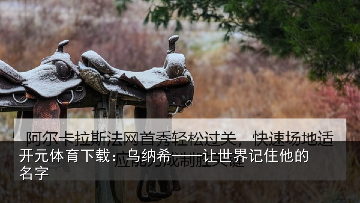 开元体育下载:乌纳希——让世界记住他的名字