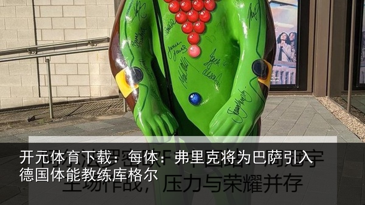 开元体育下载:每体:弗里克将为巴萨引入德国体能教练库格尔