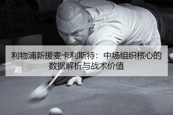 利物浦新援麦卡利斯特：中场组织核心的数据解析与战术价值
