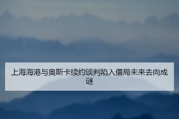 上海海港与奥斯卡续约谈判陷入僵局未来去向成谜