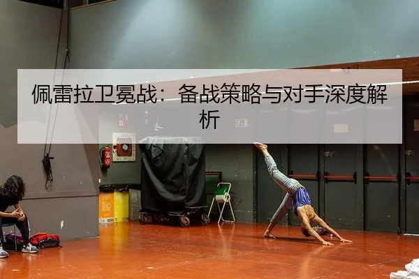 佩雷拉卫冕战：备战策略与对手深度解析