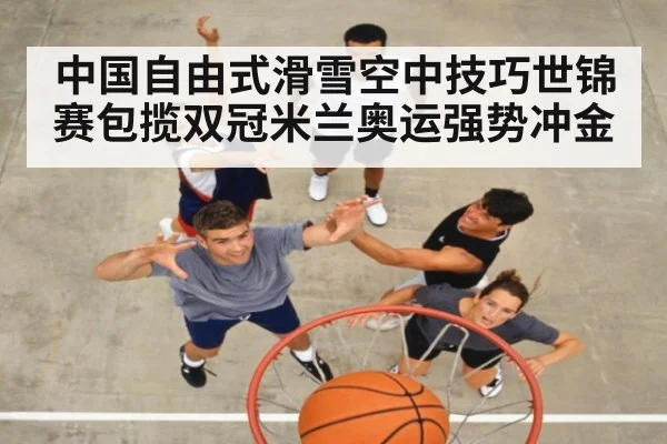 中国自由式滑雪空中技巧世锦赛包揽双冠米兰奥运强势冲金