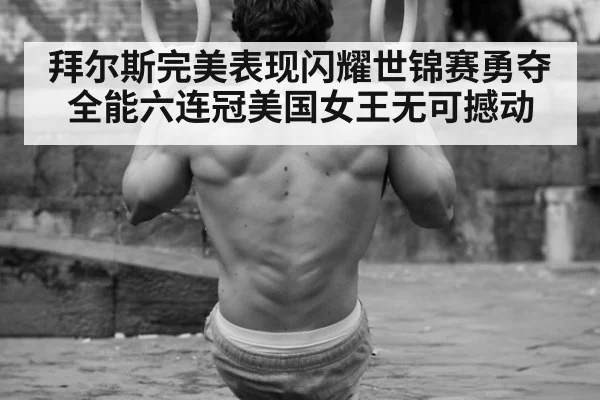拜尔斯完美表现闪耀世锦赛勇夺全能六连冠美国女王无可撼动